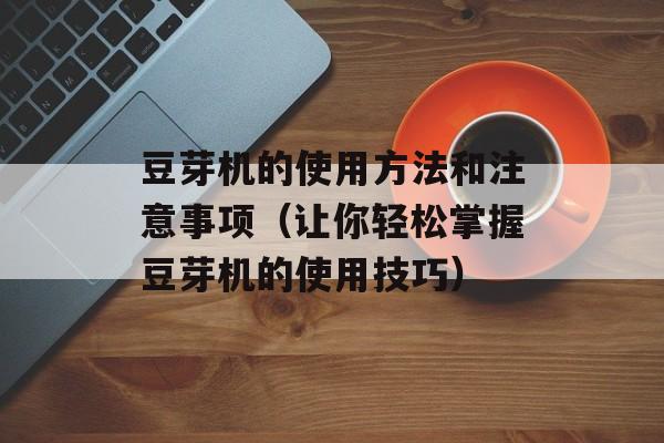 豆芽机的使用方法和注意事项（让你轻松掌握豆芽机的使用技巧）-第1张图片-