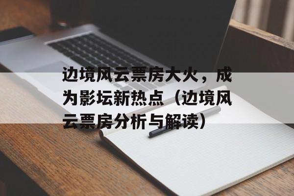 边境风云票房大火，成为影坛新热点（边境风云票房分析与解读）-第1张图片-