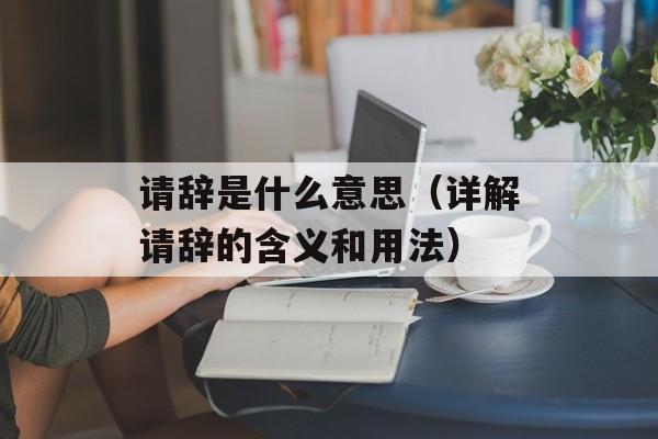 请辞是什么意思（详解请辞的含义和用法）-第1张图片-