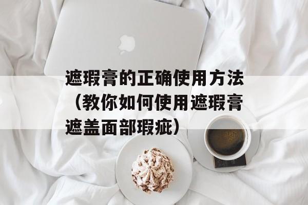 遮瑕膏的正确使用方法（教你如何使用遮瑕膏遮盖面部瑕疵）-第1张图片-