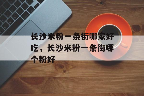 长沙米粉一条街哪家好吃，长沙米粉一条街哪个粉好-第1张图片-