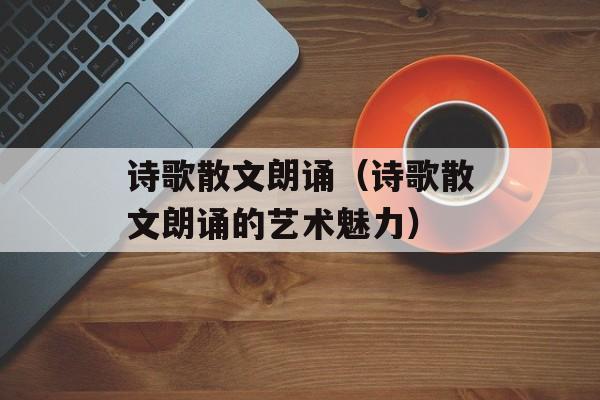 诗歌散文朗诵（诗歌散文朗诵的艺术魅力）-第1张图片-