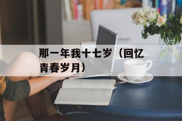 那一年我十七岁（回忆青春岁月）-第1张图片-