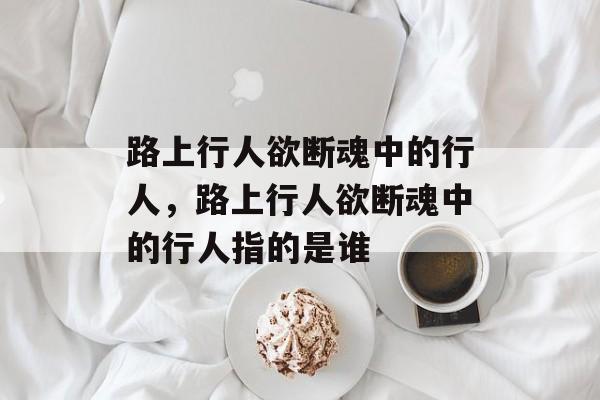 路上行人欲断魂中的行人，路上行人欲断魂中的行人指的是谁-第1张图片-