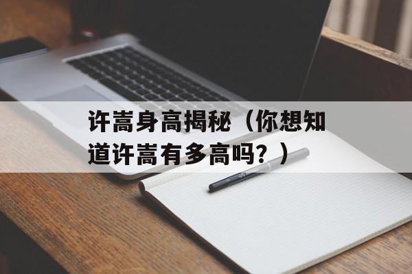 许嵩身高揭秘（你想知道许嵩有多高吗？）-第1张图片-