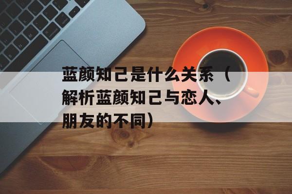 蓝颜知己是什么关系（解析蓝颜知己与恋人、朋友的不同）-第1张图片-