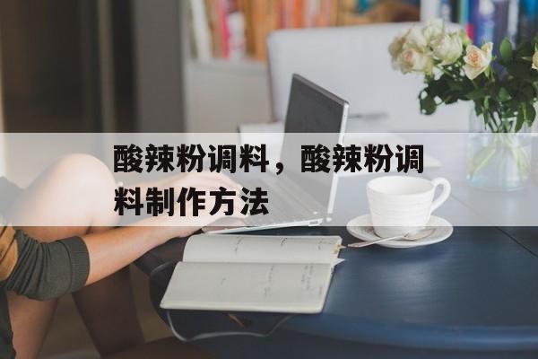 酸辣粉调料，酸辣粉调料制作方法-第1张图片-