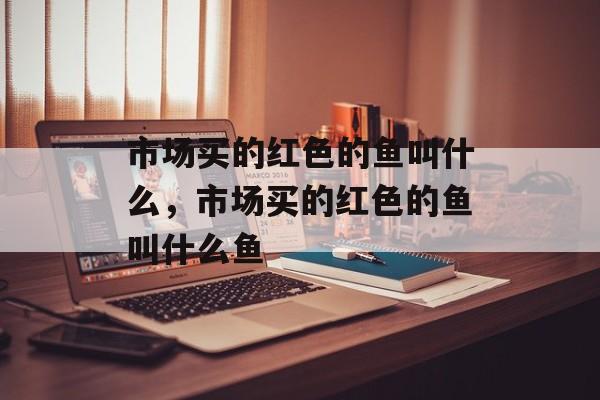 市场买的红色的鱼叫什么，市场买的红色的鱼叫什么鱼-第1张图片-