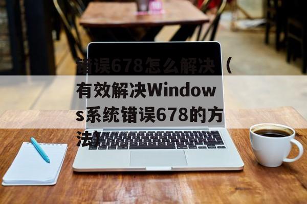 错误678怎么解决（有效解决Windows系统错误678的方法）-第1张图片-