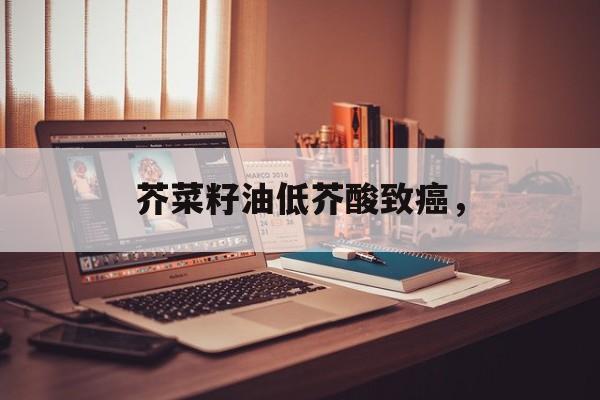 芥菜籽油低芥酸致癌，-第1张图片-