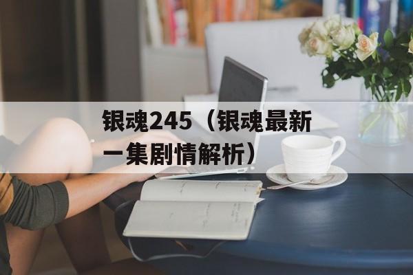 银魂245（银魂最新一集剧情解析）-第1张图片-