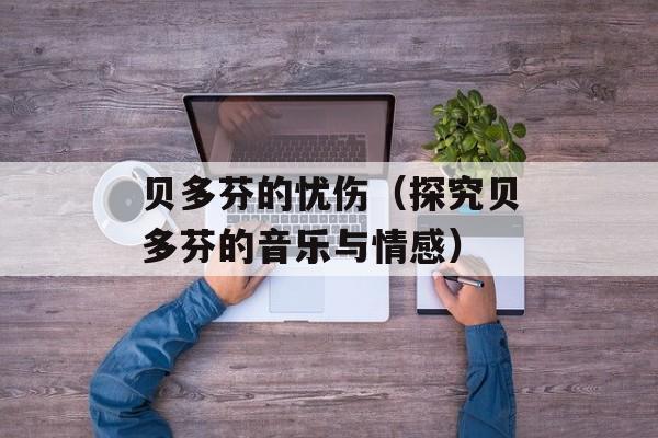 贝多芬的忧伤（探究贝多芬的音乐与情感）-第1张图片-