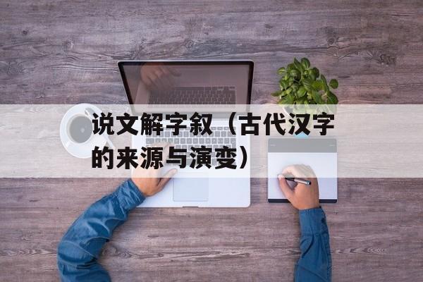 说文解字叙（古代汉字的来源与演变）-第1张图片-