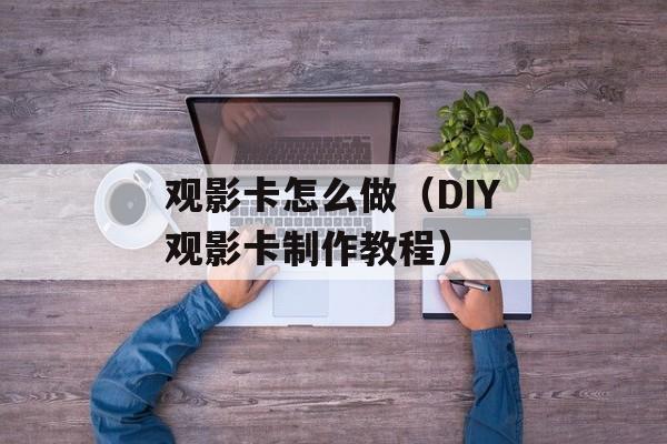 观影卡怎么做（DIY观影卡制作教程）-第1张图片-