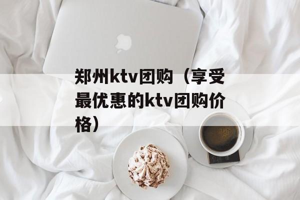 郑州ktv团购（享受最优惠的ktv团购价格）-第1张图片-