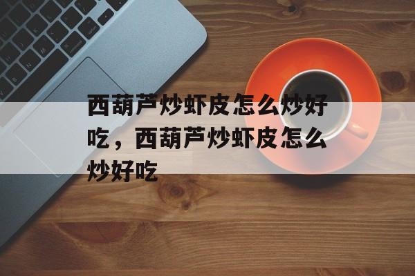 西葫芦炒虾皮怎么炒好吃，西葫芦炒虾皮怎么炒好吃-第1张图片-