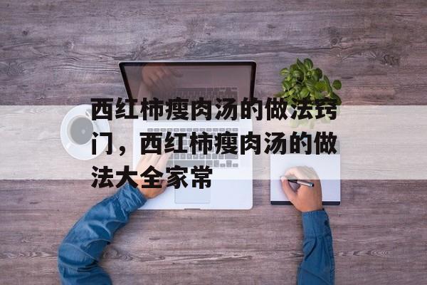 西红柿瘦肉汤的做法窍门，西红柿瘦肉汤的做法大全家常-第1张图片-
