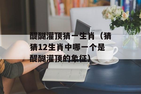 醍醐灌顶猜一生肖（猜猜12生肖中哪一个是醍醐灌顶的象征）-第1张图片-