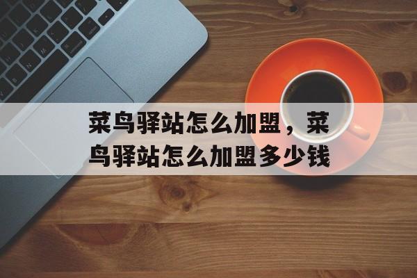 菜鸟驿站怎么加盟，菜鸟驿站怎么加盟多少钱-第1张图片-