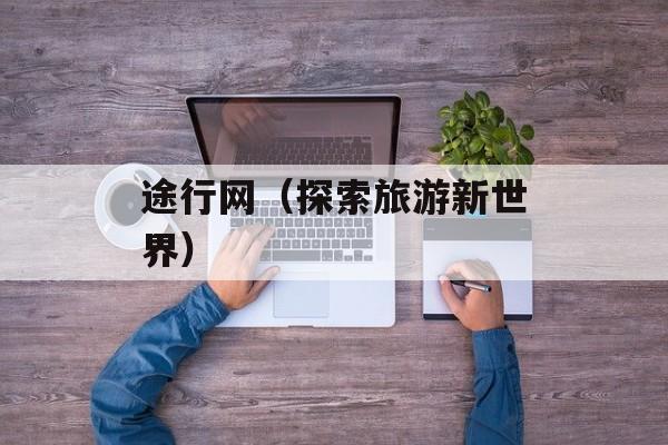 途行网（探索旅游新世界）-第1张图片-