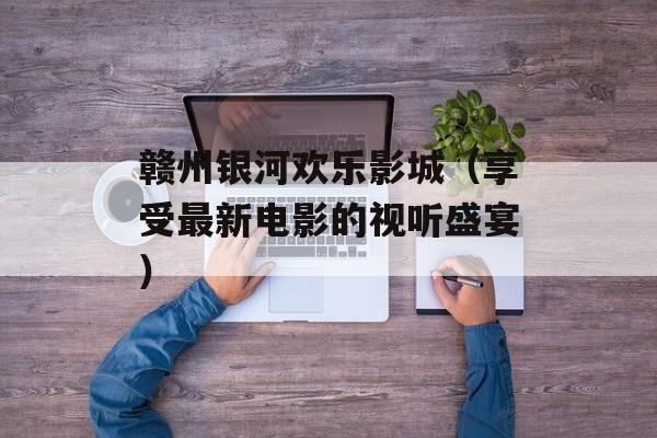 赣州银河欢乐影城（享受最新电影的视听盛宴）-第1张图片-