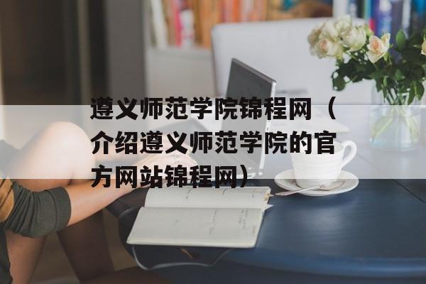 遵义师范学院锦程网（介绍遵义师范学院的官方网站锦程网）-第1张图片-