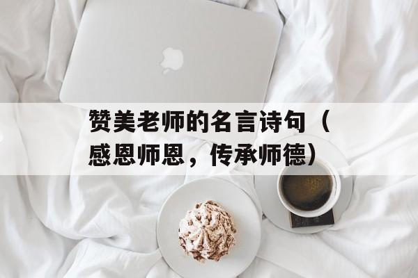 赞美老师的名言诗句（感恩师恩，传承师德）-第1张图片-