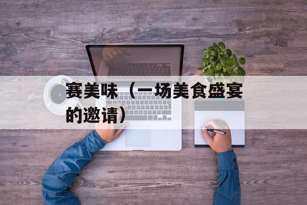 赛美味（一场美食盛宴的邀请）-第1张图片-