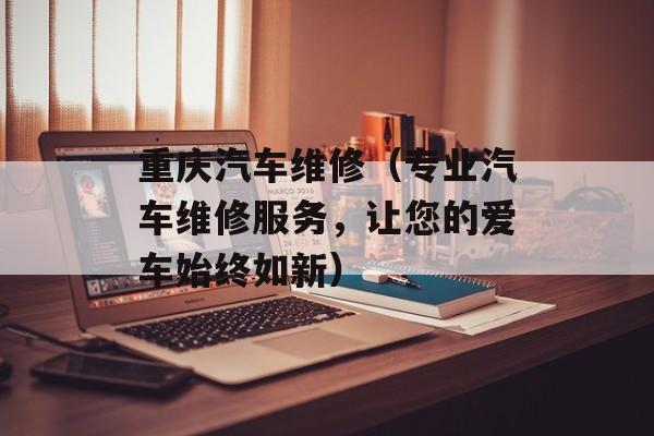 重庆汽车维修（专业汽车维修服务，让您的爱车始终如新）-第1张图片-