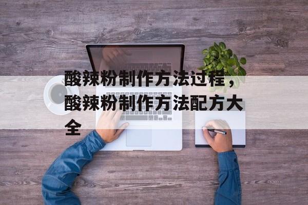 酸辣粉制作方法过程，酸辣粉制作方法配方大全-第1张图片-