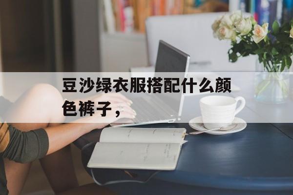 豆沙绿衣服搭配什么颜色裤子，-第1张图片-