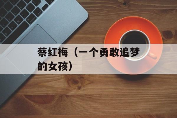 蔡红梅（一个勇敢追梦的女孩）-第1张图片-