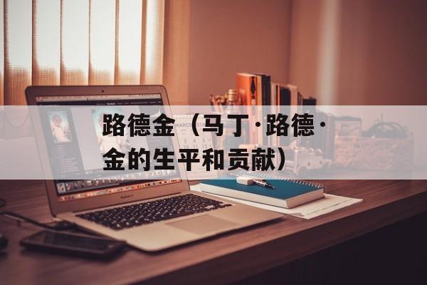 路德金（马丁·路德·金的生平和贡献）-第1张图片-