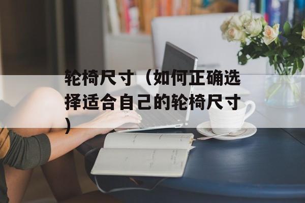 轮椅尺寸（如何正确选择适合自己的轮椅尺寸）-第1张图片-