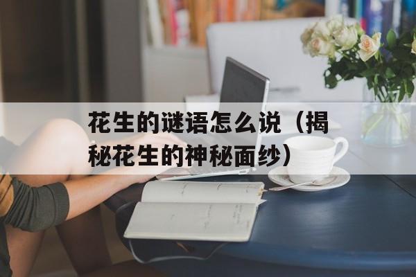 花生的谜语怎么说（揭秘花生的神秘面纱）-第1张图片-