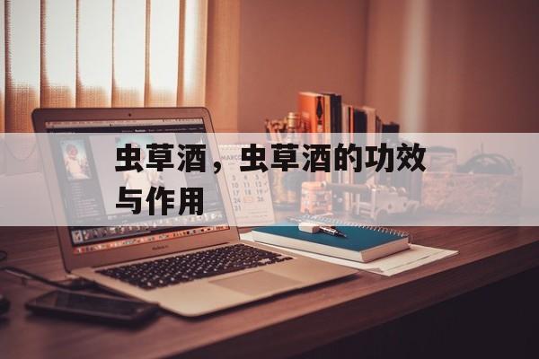 虫草酒，虫草酒的功效与作用-第1张图片-