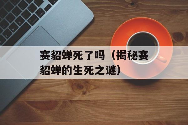 赛貂蝉死了吗（揭秘赛貂蝉的生死之谜）-第1张图片-