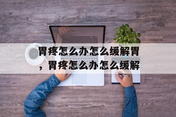 胃疼怎么办怎么缓解胃，胃疼怎么办怎么缓解-第1张图片-