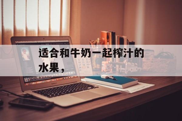 适合和牛奶一起榨汁的水果，-第1张图片-