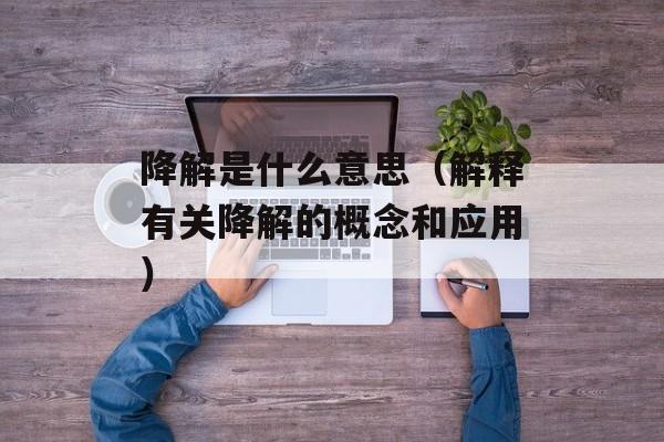 降解是什么意思（解释有关降解的概念和应用）-第1张图片-