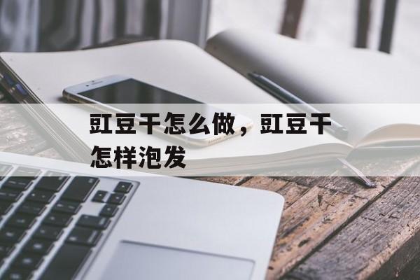 豇豆干怎么做，豇豆干怎样泡发-第1张图片-