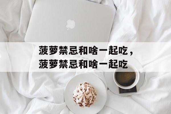 菠萝禁忌和啥一起吃，菠萝禁忌和啥一起吃-第1张图片-