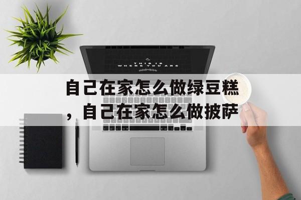 自己在家怎么做绿豆糕，自己在家怎么做披萨-第1张图片-