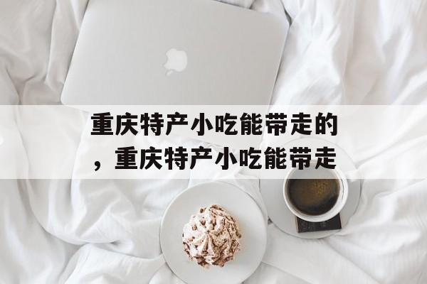 重庆特产小吃能带走的，重庆特产小吃能带走-第1张图片-