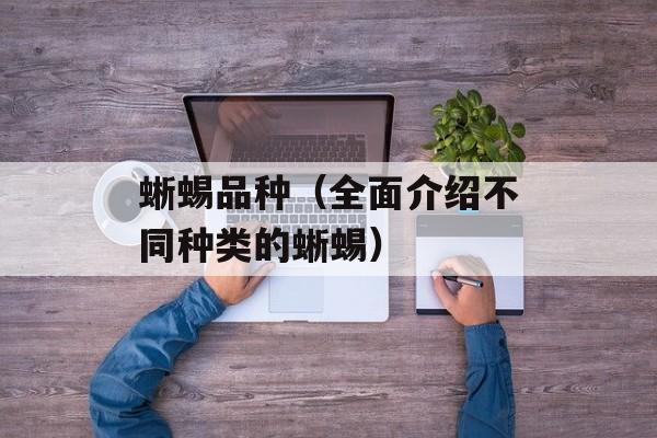 蜥蜴品种（全面介绍不同种类的蜥蜴）-第1张图片-
