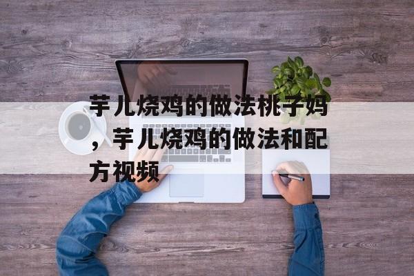 芋儿烧鸡的做法桃子妈，芋儿烧鸡的做法和配方视频-第1张图片-