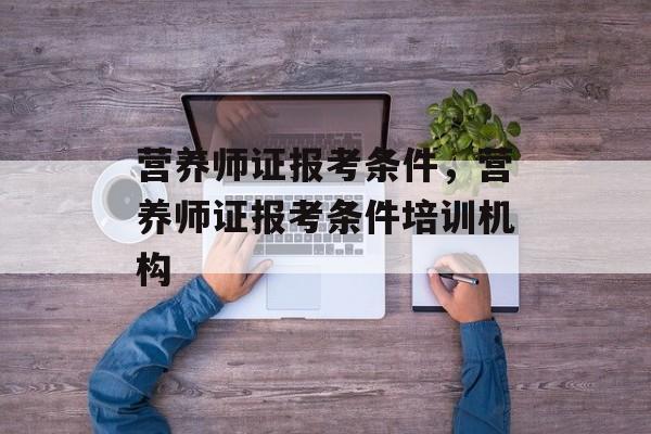 营养师证报考条件，营养师证报考条件培训机构-第1张图片-