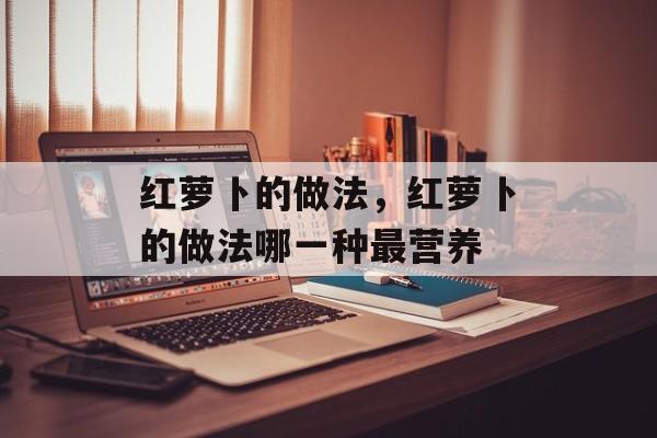 红萝卜的做法，红萝卜的做法哪一种最营养-第1张图片-