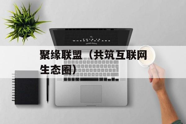 聚缘联盟（共筑互联网生态圈）-第1张图片-