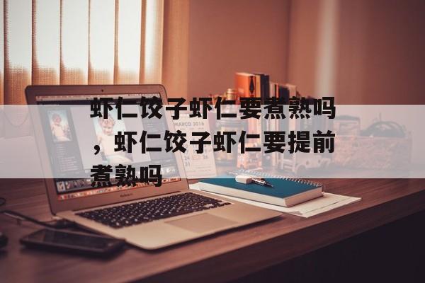 虾仁饺子虾仁要煮熟吗，虾仁饺子虾仁要提前煮熟吗-第1张图片-